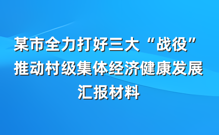 某市全力打好三大“战役”推动村级集体经济健康发展汇报材料