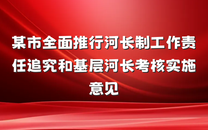 某市全面推行河长制工作责任追究和基层河长考核实施意见