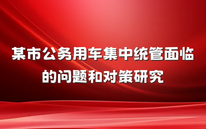 某市公务用车集中统管面临的问题和对策研究