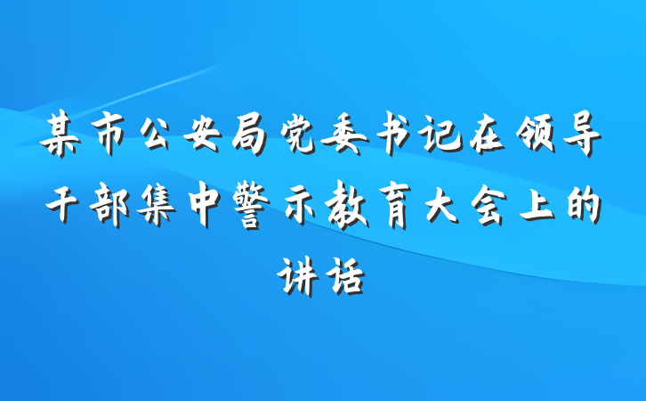 某市公安局党委书记在领导干部集中警示教育大会上的讲话