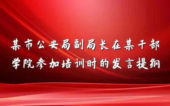 某市公安局副局长在某干部学院参加培训时的发言提纲