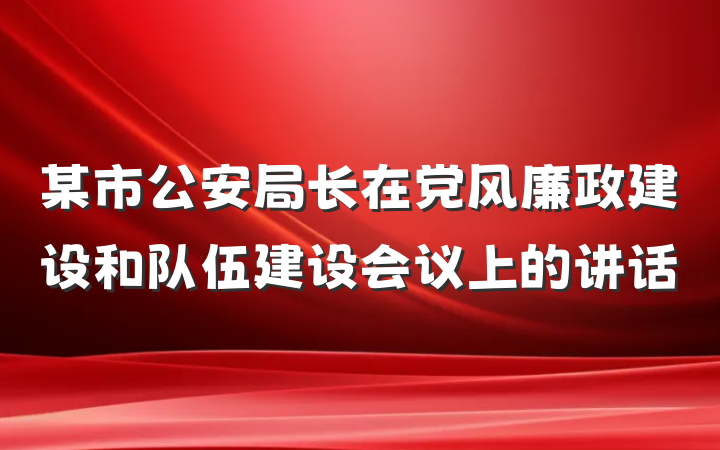某市公安局长在党风廉政建设和队伍建设会议上的讲话