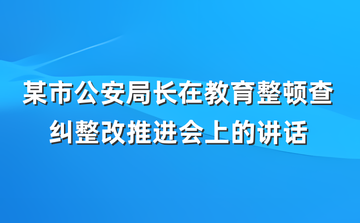 某市公安局长在教育整顿查纠整改推进会上的讲话