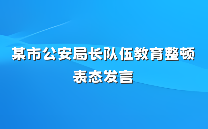 某市公安局长队伍教育整顿表态发言