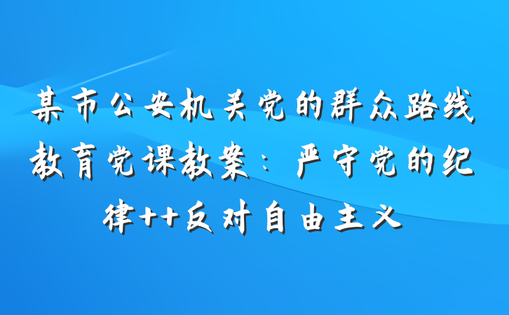 某市公安机关党的群众路线教育党课教案：严守党的纪律  反对自由主义