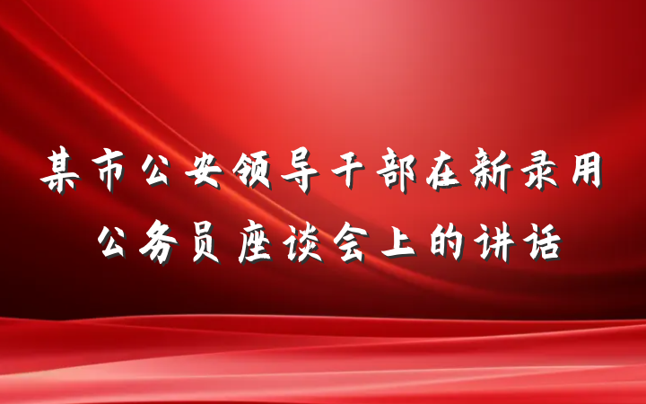 某市公安领导干部在新录用公务员座谈会上的讲话