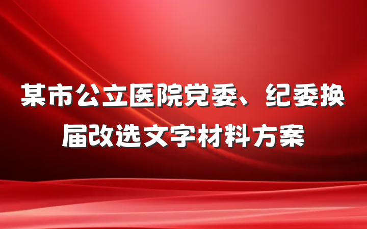 某市公立医院党委、纪委换届改选文字材料方案