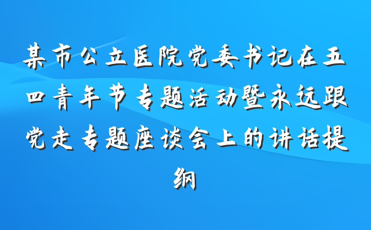 某市公立医院党委书记在五四青年节专题活动暨永远跟党走专题座谈会上的讲话提纲