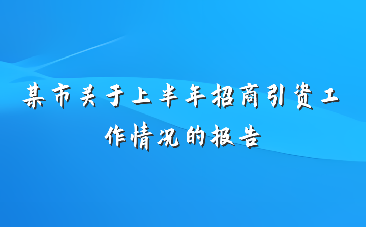 某市关于上半年招商引资工作情况的报告