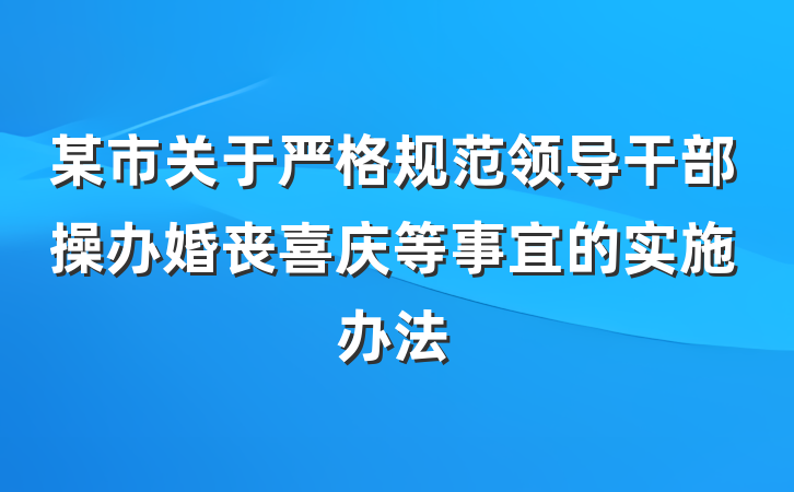某市关于严格规范领导干部操办婚丧喜庆等事宜的实施办法