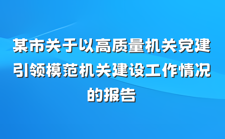 某市关于以高质量机关党建引领模范机关建设工作情况的报告