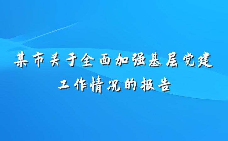 某市关于全面加强基层党建工作情况的报告
