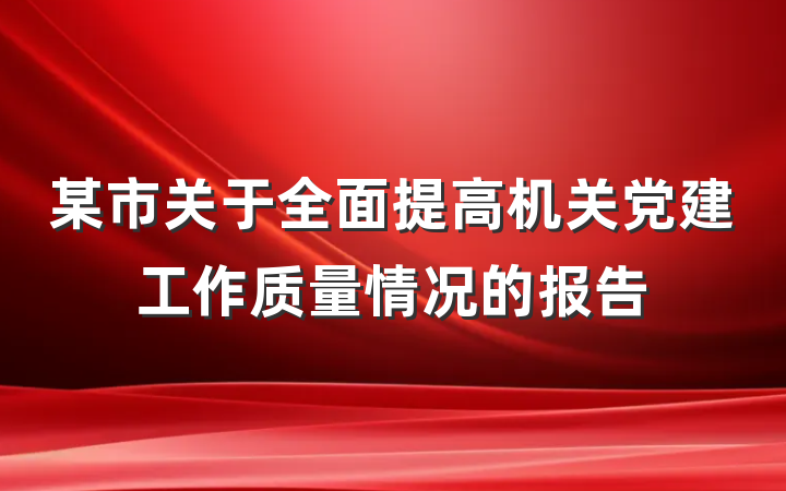 某市关于全面提高机关党建工作质量情况的报告