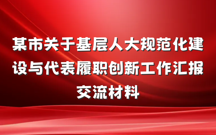 某市关于基层人大规范化建设与代表履职创新工作汇报交流材料