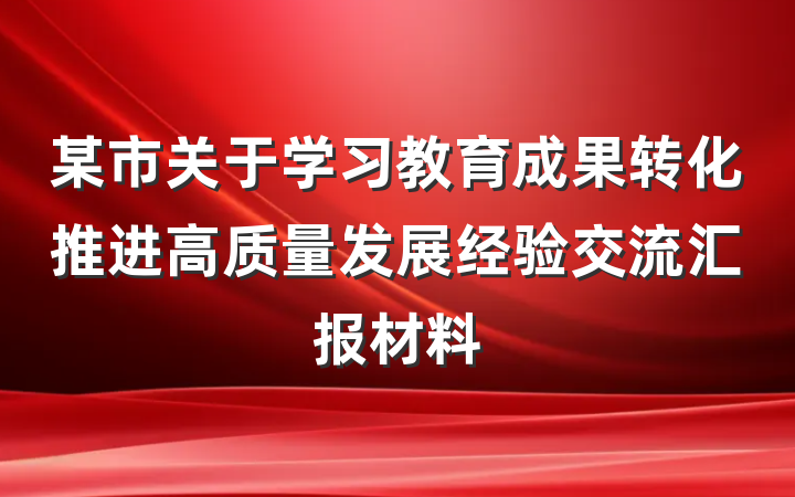 某市关于学习教育成果转化推进高质量发展经验交流汇报材料