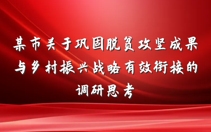某市关于巩固脱贫攻坚成果与乡村振兴战略有效衔接的调研思考