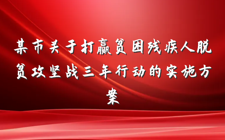 某市关于打赢贫困残疾人脱贫攻坚战三年行动的实施方案