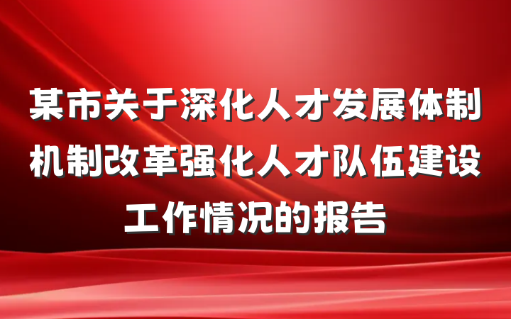 某市关于深化人才发展体制机制改革强化人才队伍建设工作情况的报告