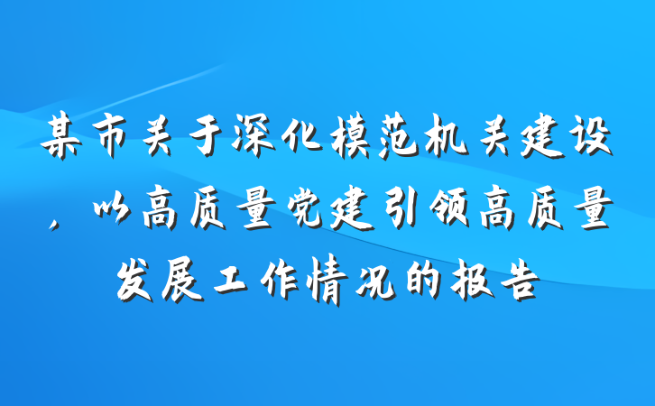 某市关于深化模范机关建设，以高质量党建引领高质量发展工作情况的报告