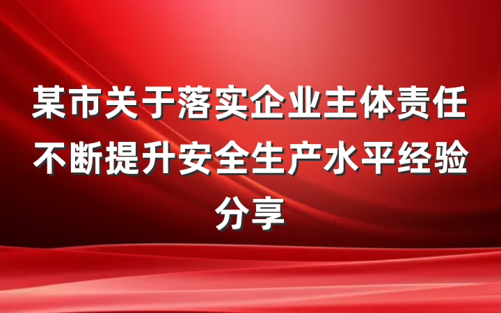 某市关于落实企业主体责任不断提升安全生产水平经验分享