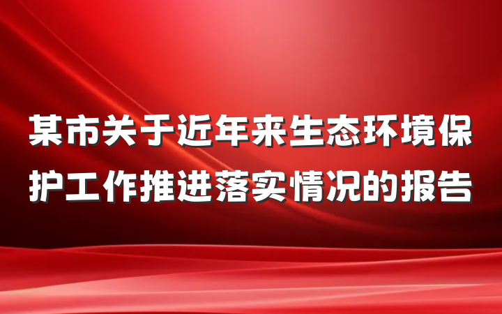 某市关于近年来生态环境保护工作推进落实情况的报告