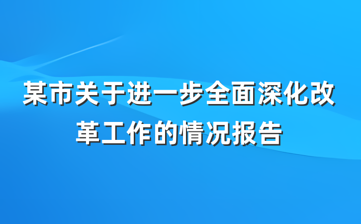 某市关于进一步全面深化改革工作的情况报告