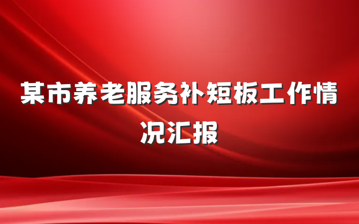 某市养老服务补短板工作情况汇报