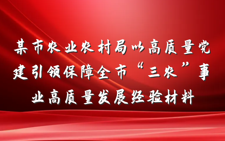 某市农业农村局以高质量党建引领保障全市“三农”事业高质量发展经验材料