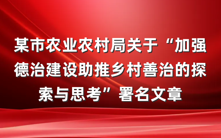 某市农业农村局关于“加强德治建设助推乡村善治的探索与思考”署名文章