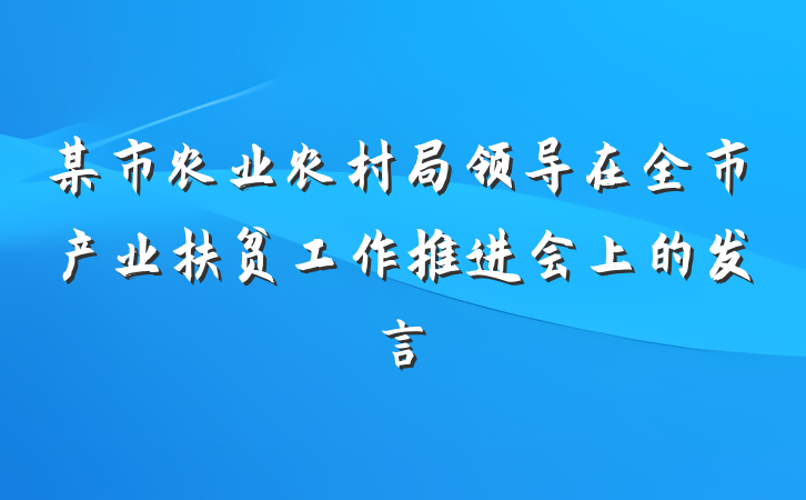 某市农业农村局领导在全市产业扶贫工作推进会上的发言