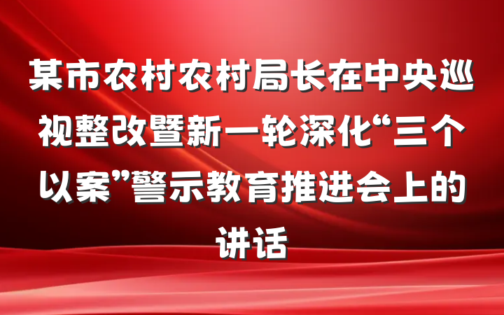 某市农村农村局长在中央巡视整改暨新一轮深化“三个以案”警示教育推进会上的讲话
