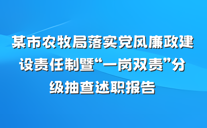 某市农牧局落实党风廉政建设责任制暨“一岗双责”分级抽查述职报告