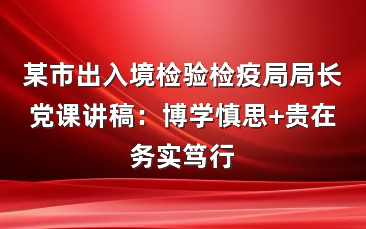 某市出入境检验检疫局局长党课讲稿：博学慎思 贵在务实笃行