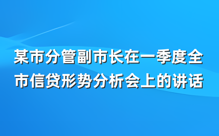 某市分管副市长在一季度全市信贷形势分析会上的讲话