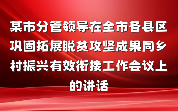 某市分管领导在全市各县区巩固拓展脱贫攻坚成果同乡村振兴有效衔接工作会议上的讲话