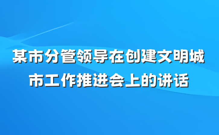 某市分管领导在创建文明城市工作推进会上的讲话