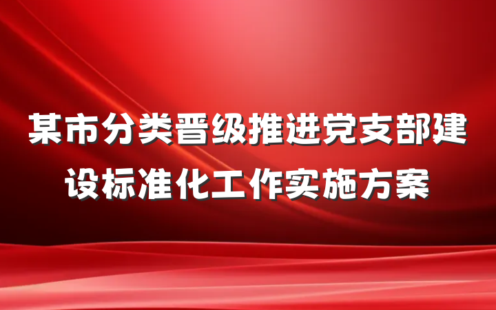 某市分类晋级推进党支部建设标准化工作实施方案
