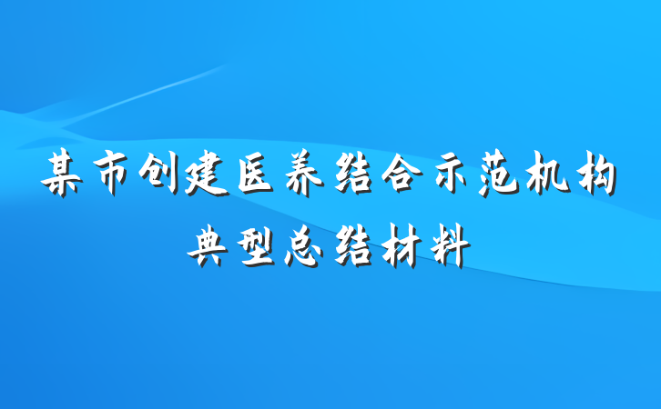某市创建医养结合示范机构典型总结材料