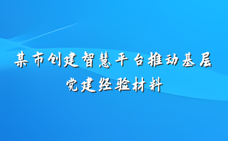 某市创建智慧平台推动基层党建经验材料