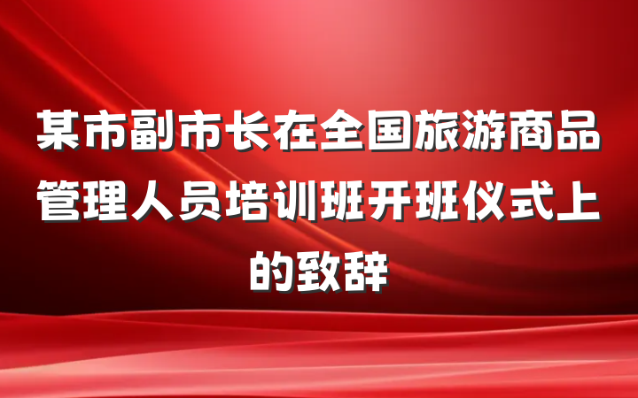某市副市长在全国旅游商品管理人员培训班开班仪式上的致辞