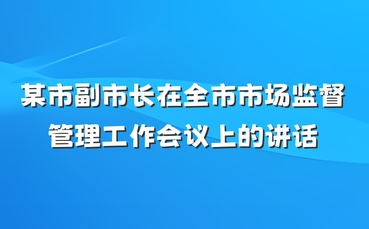 某市副市长在全市市场监督管理工作会议上的讲话