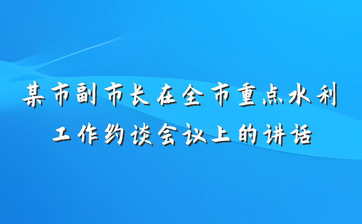 某市副市长在全市重点水利工作约谈会议上的讲话