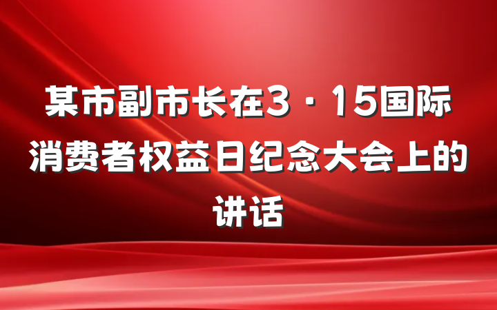 某市副市长在3·15国际消费者权益日纪念大会上的讲话
