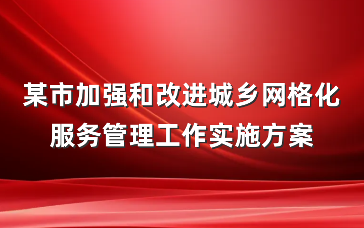 某市加强和改进城乡网格化服务管理工作实施方案
