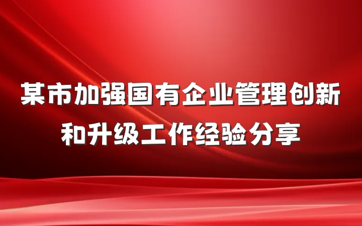某市加强国有企业管理创新和升级工作经验分享