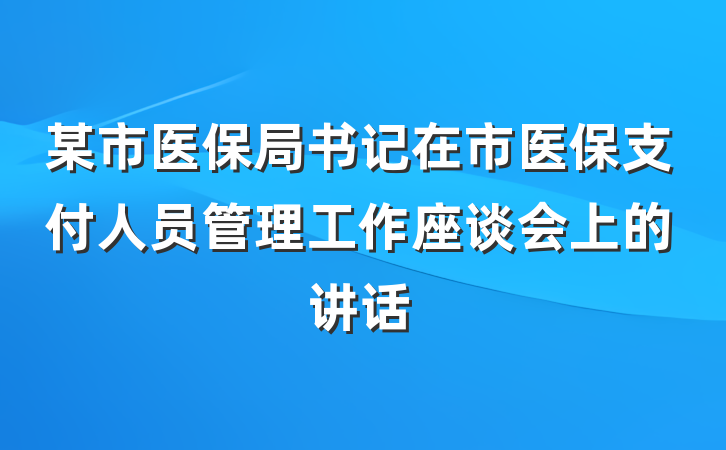某市医保局书记在市医保支付人员管理工作座谈会上的讲话
