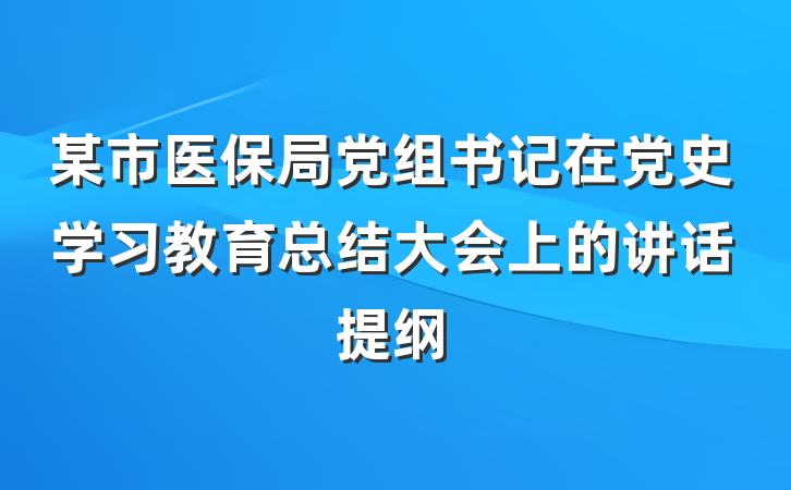 某市医保局党组书记在党史学习教育总结大会上的讲话提纲
