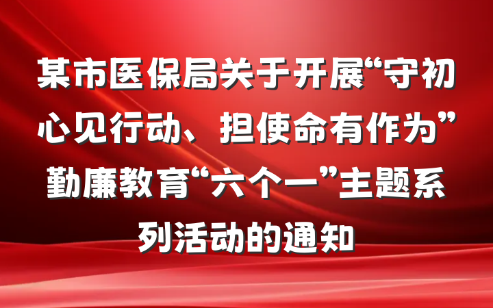 某市医保局关于开展“守初心见行动、担使命有作为”勤廉教育“六个一”主题系列活动的通知
