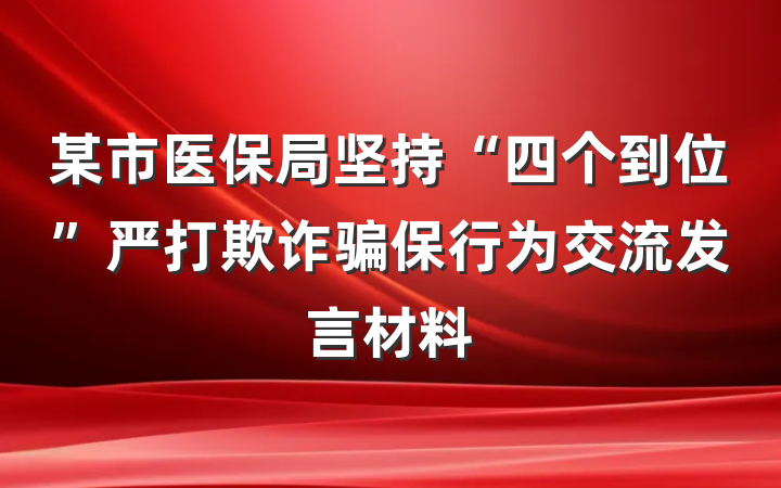 某市医保局坚持“四个到位”严打欺诈骗保行为交流发言材料
