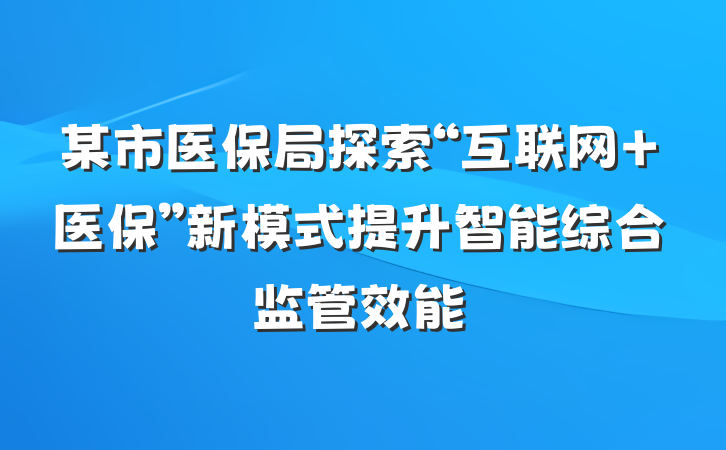 某市医保局探索“互联网+医保”新模式提升智能综合监管效能